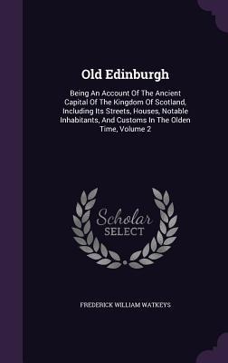 Old Edinburgh: Being An Account Of The Ancient Capital Of The Kingdom Of Scotland, Including Its Streets, Houses, Notable Inhabitants, And Customs In The Olden Time, Volume 2