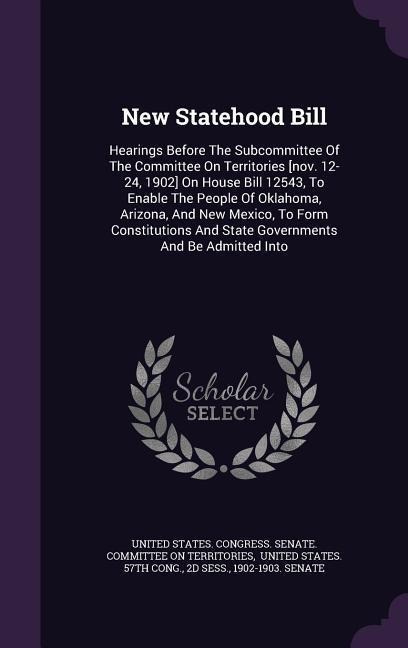 New Statehood Bill: Hearings Before the Subcommittee of the Committee on Territories [Nov. 12-24, 1902] on House Bill 12543, to Enable the