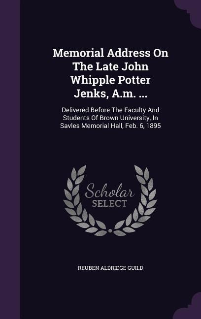 Memorial Address On The Late John Whipple Potter Jenks, A.m. ...: Delivered Before The Faculty And Students Of Brown University, In Savles Memorial Hall, Feb. 6, 1895