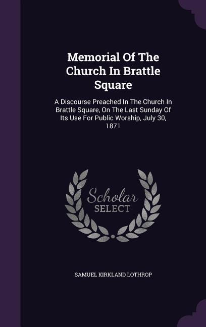 Memorial Of The Church In Brattle Square: A Discourse Preached In The Church In Brattle Square, On The Last Sunday Of Its Use For Public Worship, July 30, 1871