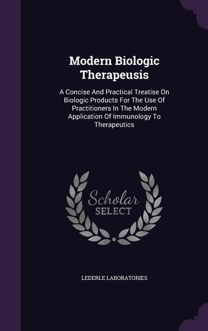 Modern Biologic Therapeusis: A Concise And Practical Treatise On Biologic Products For The Use Of Practitioners In The Modern Application Of Immunology To Therapeutics