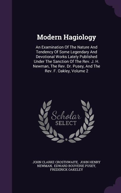 Modern Hagiology: An Examination Of The Nature And Tendency Of Some Legendary And Devotional Works Lately Published Under The Sanction Of The Rev. J. H. Newman, The Rev. Dr. Pusey, And The Rev. F. Oakley, Volume 2
