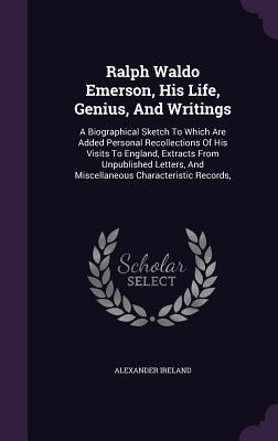 Ralph Waldo Emerson, His Life, Genius, And Writings: A Biographical Sketch To Which Are Added Personal Recollections Of His Visits To England, Extracts From Unpublished Letters, And Miscellaneous Characteristic Records,
