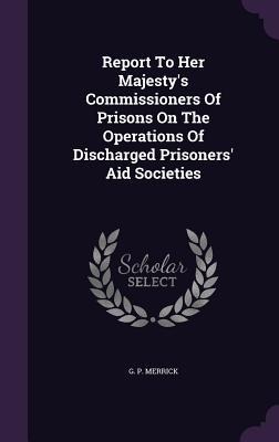 Report To Her Majesty's Commissioners Of Prisons On The Operations Of Discharged Prisoners' Aid Societies