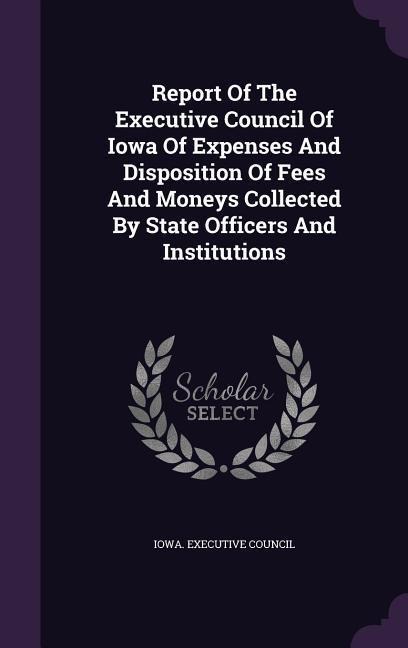Report of the Executive Council of Iowa of Expenses and Disposition of Fees and Moneys Collected by State Officers and Institutions