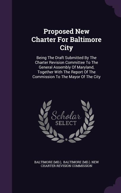 Proposed New Charter for Baltimore City: Being the Draft Submitted by the Charter Revision Committee to the General Assembly of Maryland, Together wit