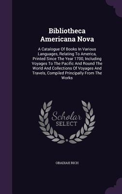 Bibliotheca Americana Nova: A Catalogue of Books in Various Languages, Relating to America, Printed Since the Year 1700, Including Voyages to the