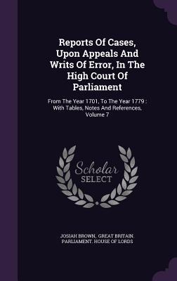 Reports of Cases, Upon Appeals and Writs of Error, in the High Court of Parliament: From the Year 1701, to the Year 1779: With Tables, Notes and Refer
