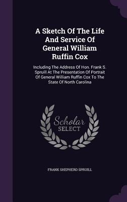 A Sketch Of The Life And Service Of General William Ruffin Cox: Including The Address Of Hon. Frank S. Spruill At The Presentation Of Portrait Of Gene