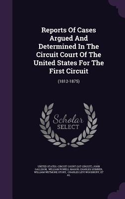 Reports Of Cases Argued And Determined In The Circuit Court Of The United States For The First Circuit: (1812-1875)