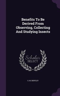 Benefits to Be Derived from Observing, Collecting and Studying Insects