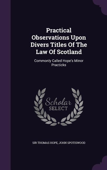 Practical Observations Upon Divers Titles Of The Law Of Scotland: Commonly Called Hopes Minor Practicks