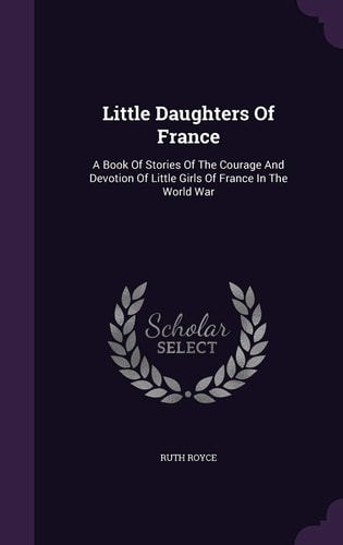 Little Daughters Of France A Book Of Stories Of The Courage And Devotion Of Little Girls Of France In The World War