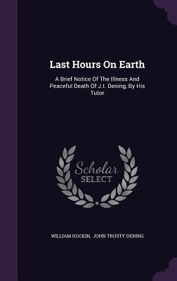 Last Hours On Earth: A Brief Notice Of The Illness And Peaceful Death Of J.t. Dening, By His Tutor