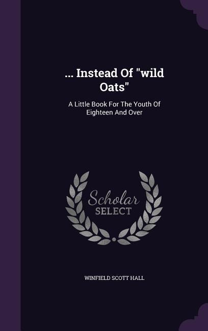 ... Instead of Wild Oats: A Little Book for the Youth of Eighteen and Over