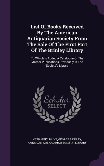 List Of Books Received By The American Antiquarian Society From The Sale Of The First Part Of The Brinley Library: To Which Is Added A Catalogue Of The Mather Publications Previously In The Society's Library
