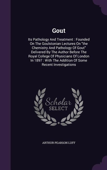 Gout: Its Pathology and Treatment: Founded on the Goulstonian Lectures on the Chemistry and Pathology of Gout Delivered by t