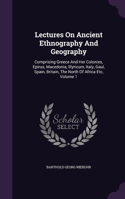 Lectures On Ancient Ethnography And Geography: Comprising Greece And Her Colonies, Epirus, Macedonia, Illyricum, Italy, Gaul, Spain, Britain, The North Of Africa Etc, Volume 1