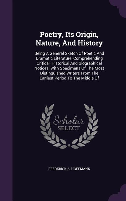 Poetry, Its Origin, Nature, and History: Being a General Sketch of Poetic and Dramatic Literature, Comprehending Critical, Historical and Biographical
