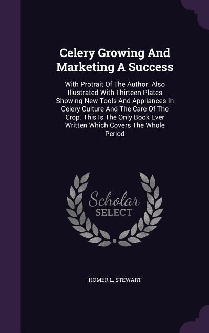 Celery Growing and Marketing a Success: With Protrait of the Author. Also Illustrated with Thirteen Plates Showing New Tools and Appliances in Celery