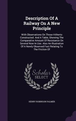 Description of a Railway on a New Principle: With Observations on Those Hitherto Constructed. and a Table, Shewing the Comparative Amount of Resistanc