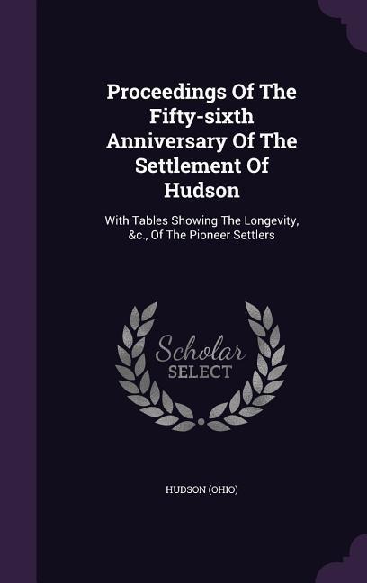 Proceedings Of The Fifty-sixth Anniversary Of The Settlement Of Hudson: With Tables Showing The Longevity, &c., Of The Pioneer Settlers