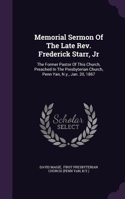 Memorial Sermon Of The Late Rev. Frederick Starr, Jr: The Former Pastor Of This Church, Preached In The Presbyterian Church, Penn Yan, N.y., Jan. 20, 1867