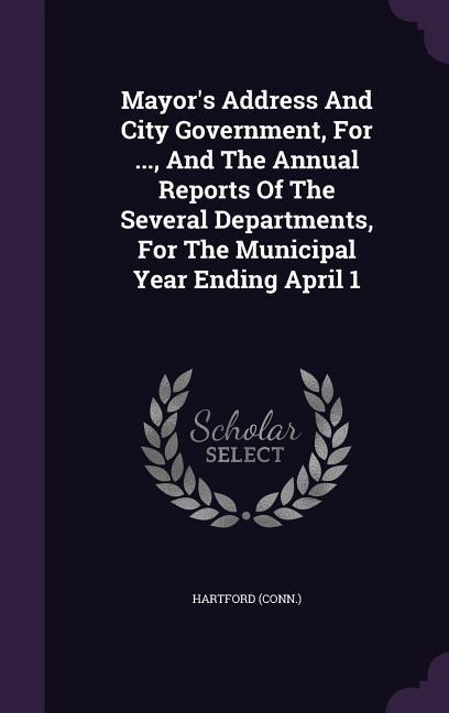 Mayors Address And City Government, For ..., And The Annual Reports Of The Several Departments, For The Municipal Year Ending April 1