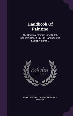 Handbook Of Painting: The German, Flemish, And Dutch Schools. Based On The Handbook Of Kugler, Volume 2