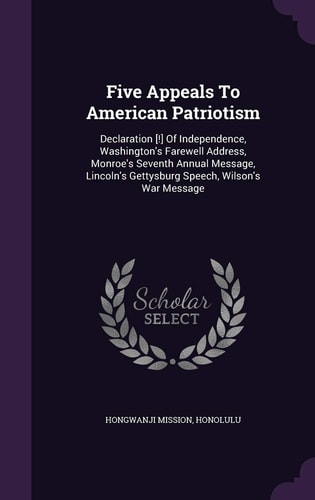 Five Appeals To American Patriotism Declaration [!] Of Independence, Washington's Farewell Address, Monroe's Seventh Annual Message, Lincoln's Gettysburg Speech, Wilson's War Message