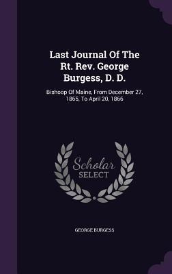Last Journal Of The Rt. Rev. George Burgess, D. D.: Bishoop Of Maine, From December 27, 1865, To April 20, 1866