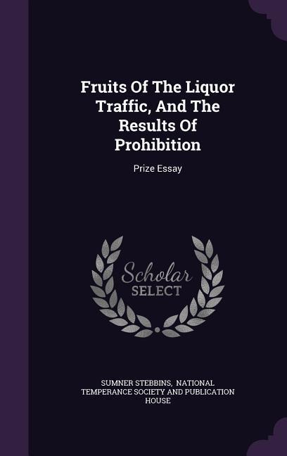 Fruits Of The Liquor Traffic, And The Results Of Prohibition: Prize Essay