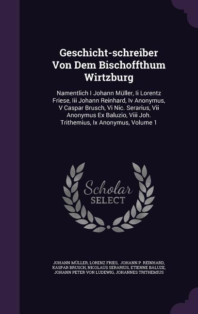 Geschicht-schreiber Von Dem Bischoffthum Wirtzburg: Namentlich I Johann Müller, Ii Lorentz Friese, Iii Johann Reinhard, Iv Anonymus, V Caspar Brusch, Vi Nic. Serarius, Vii Anonymus Ex Baluzio, Viii Joh. Trithemius, Ix Anonymus, Volume 1