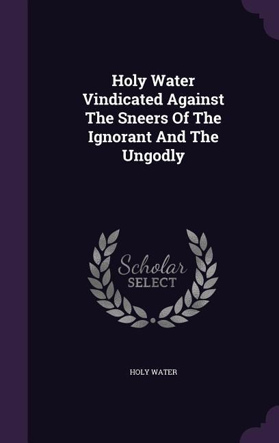 Holy Water Vindicated Against The Sneers Of The Ignorant And The Ungodly
