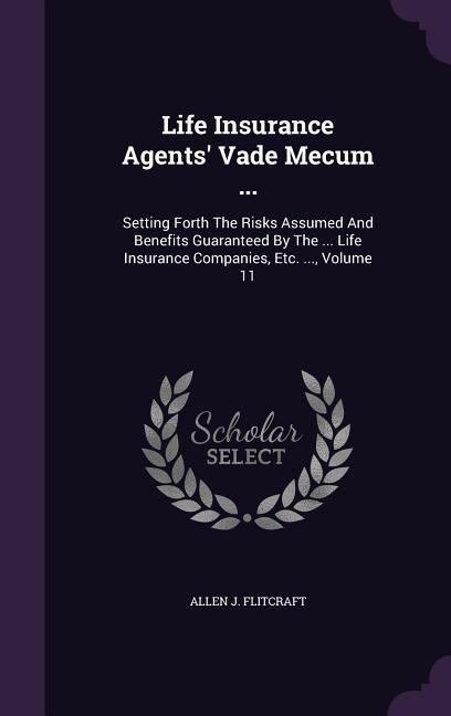 Life Insurance Agents Vade Mecum ...: Setting Forth The Risks Assumed And Benefits Guaranteed By The ... Life Insurance Companies, Etc. ..., Volume 1