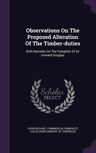 Observations On The Proposed Alteration Of The Timber-duties: With Remarks On The Pamphlet Of Sir Howard Douglas