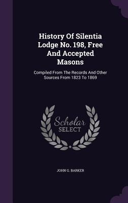 History Of Silentia Lodge No. 198, Free And Accepted Masons: Compiled From The Records And Other Sources From 1823 To 1869