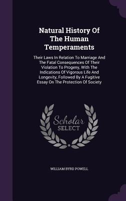 Natural History Of The Human Temperaments: Their Laws In Relation To Marriage And The Fatal Consequences Of Their Violation To Progeny, With The Indications Of Vigorous Life And Longevity, Followed By A Fugitive Essay On The Protection Of Society
