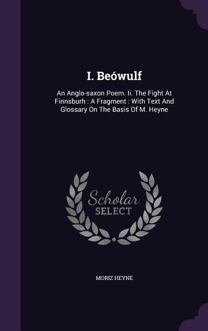 I. Beówulf: An Anglo-saxon Poem. Ii. The Fight At Finnsburh: A Fragment: With Text And Glossary On The Basis Of M. Heyne