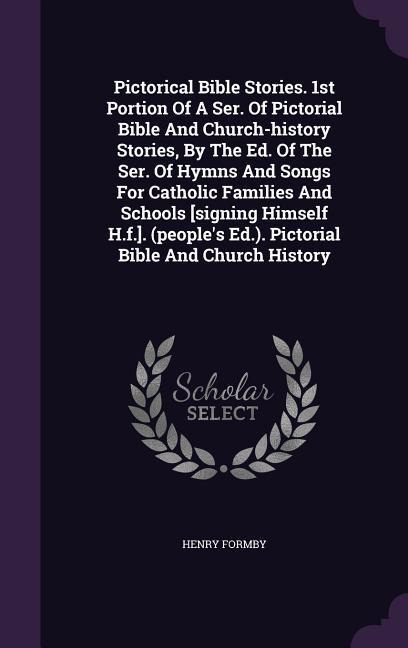 Pictorical Bible Stories. 1st Portion Of A Ser. Of Pictorial Bible And Church-history Stories, By The Ed. Of The Ser. Of Hymns And Songs For Catholic Families And Schools [signing Himself H.f.]. (peoples Ed.). Pictorial Bible And Church History