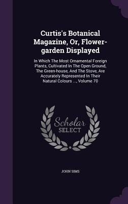 Curtiss Botanical Magazine, Or, Flower-garden Displayed: In Which The Most Ornamental Foreign Plants, Cultivated In The Open Ground, The Green-house,