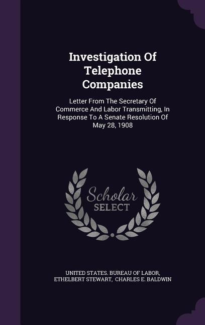 Investigation Of Telephone Companies: Letter From The Secretary Of Commerce And Labor Transmitting, In Response To A Senate Resolution Of May 28, 1908