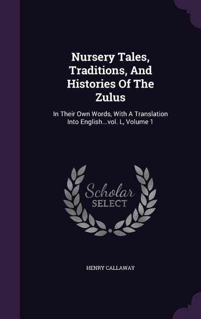 Nursery Tales, Traditions, And Histories Of The Zulus: In Their Own Words, With A Translation Into English...vol. L, Volume 1