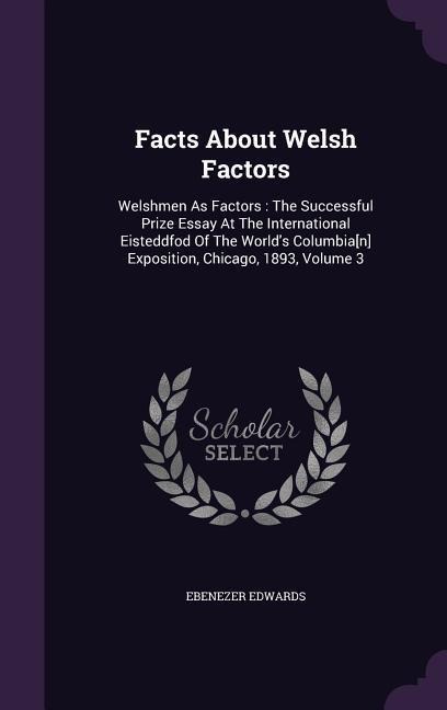 Facts About Welsh Factors: Welshmen As Factors: The Successful Prize Essay At The International Eisteddfod Of The World's Columbia[n] Exposition, Chicago, 1893, Volume 3