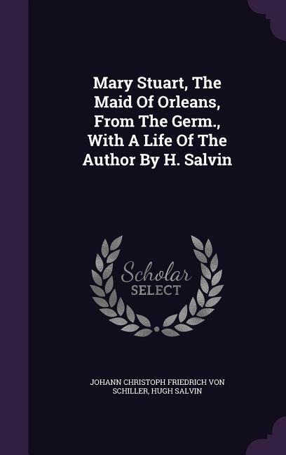 Mary Stuart, The Maid Of Orleans, From The Germ., With A Life Of The Author By H. Salvin