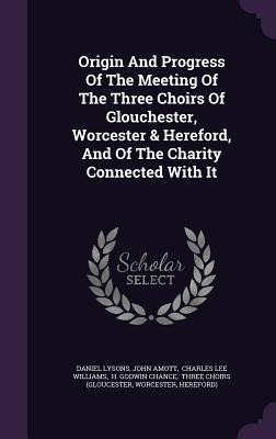 Origin And Progress Of The Meeting Of The Three Choirs Of Glouchester, Worcester & Hereford, And Of The Charity Connected With It