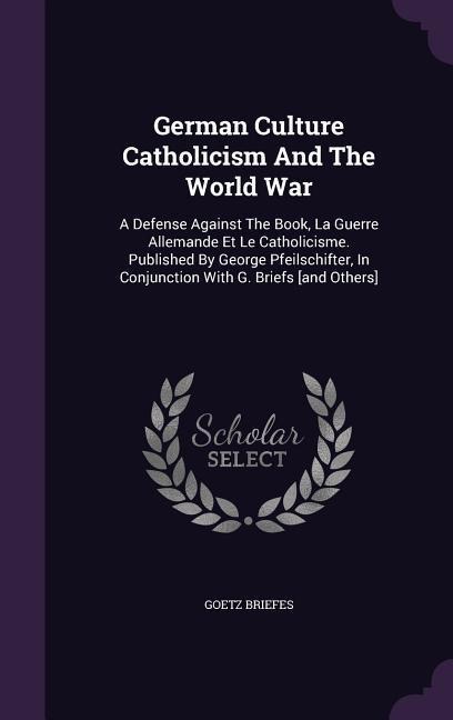 German Culture Catholicism And The World War: A Defense Against The Book, La Guerre Allemande Et Le Catholicisme. Published By George Pfeilschifter, I