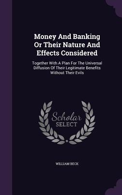 Money And Banking Or Their Nature And Effects Considered: Together With A Plan For The Universal Diffusion Of Their Legitimate Benefits Without Their Evils