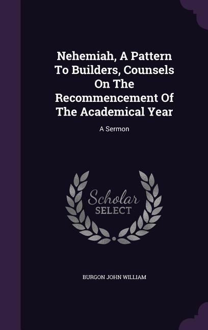 Nehemiah, A Pattern To Builders, Counsels On The Recommencement Of The Academical Year: A Sermon