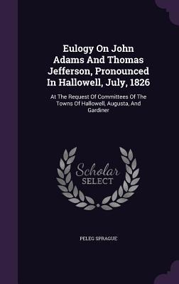 Eulogy On John Adams And Thomas Jefferson, Pronounced In Hallowell, July, 1826: At The Request Of Committees Of The Towns Of Hallowell, Augusta, And Gardiner